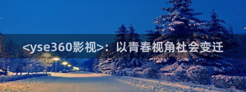 樱桃茄子视频：<yse360影视>：以青春视角社会变迁