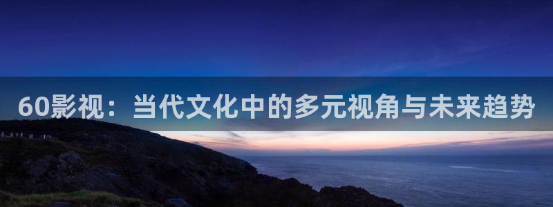 四虎茄子视频：60影视：当代文化中的多元视角与未来趋势