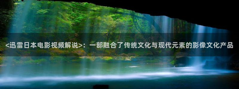 茄子视频qz：<迅雷日本电影视频解说>：一部融合了传统文化与现代元素的影像文化产品