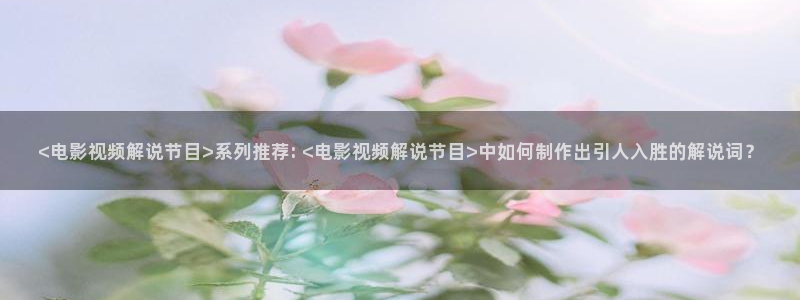 91茄子视频：<电影视频解说节目>系列推荐: <电影视频解说节目>中如何制作出引人入胜的解说词？