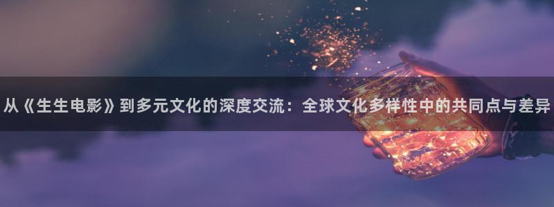 樱桃茄子视频：从《生生电影》到多元文化的深度交流：全球文化多样性中的共同点与差异
